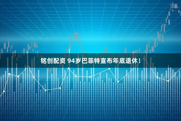 铭创配资 94岁巴菲特宣布年底退休！