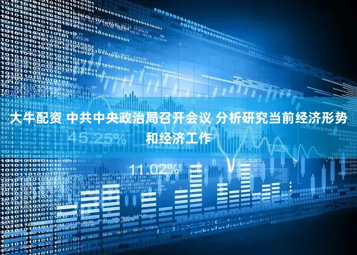 大牛配资 中共中央政治局召开会议 分析研究当前经济形势和经济工作