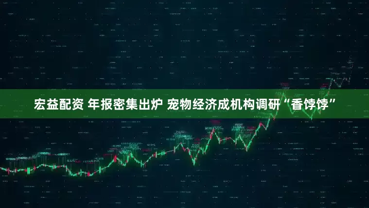 宏益配资 年报密集出炉 宠物经济成机构调研“香饽饽”