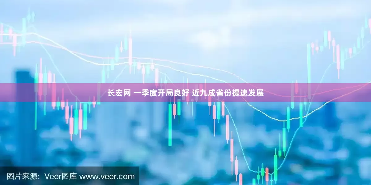 长宏网 一季度开局良好 近九成省份提速发展