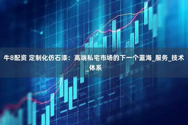 牛8配资 定制化仿石漆：高端私宅市场的下一个蓝海_服务_技术_体系