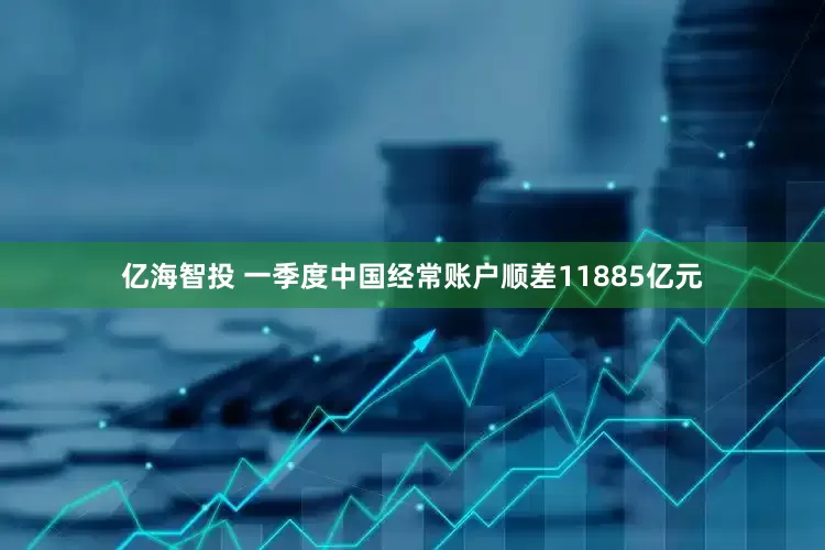 亿海智投 一季度中国经常账户顺差11885亿元