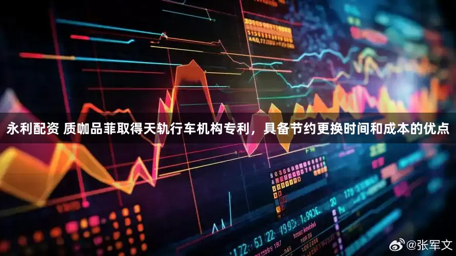 永利配资 质咖品菲取得天轨行车机构专利，具备节约更换时间和成本的优点