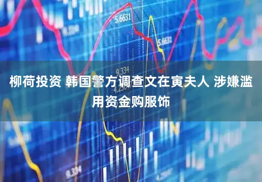柳荷投资 韩国警方调查文在寅夫人 涉嫌滥用资金购服饰
