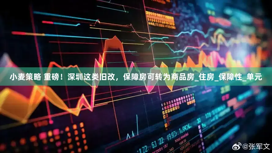 小麦策略 重磅！深圳这类旧改，保障房可转为商品房_住房_保障性_单元
