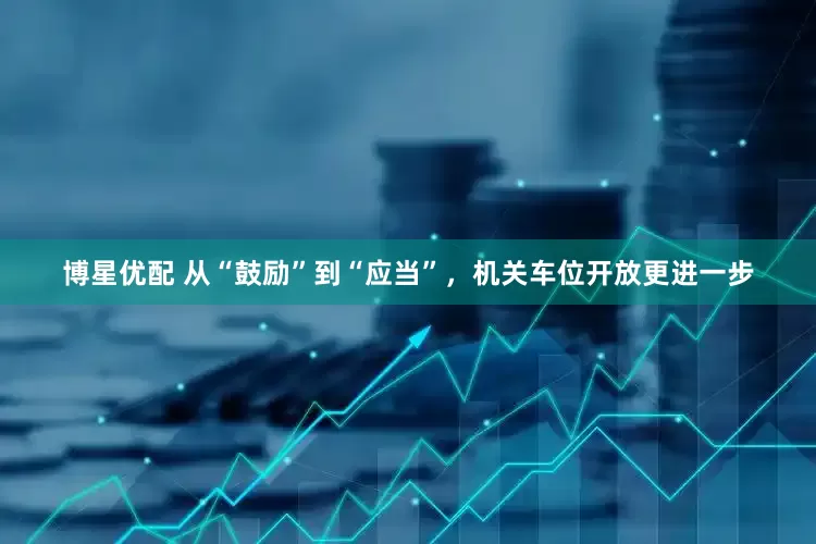 博星优配 从“鼓励”到“应当”，机关车位开放更进一步