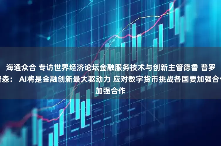 海通众合 专访世界经济论坛金融服务技术与创新主管德鲁 普罗普森： AI将是金融创新最大驱动力 应对数字货币挑战各国要加强合作