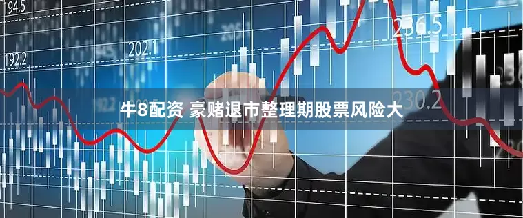 牛8配资 豪赌退市整理期股票风险大