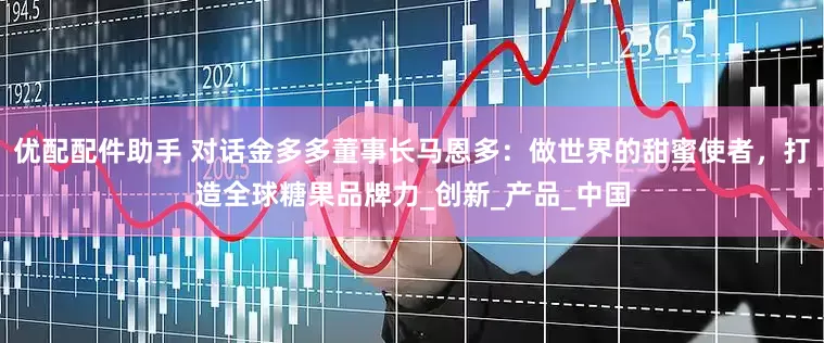 优配配件助手 对话金多多董事长马恩多：做世界的甜蜜使者，打造全球糖果品牌力_创新_产品_中国