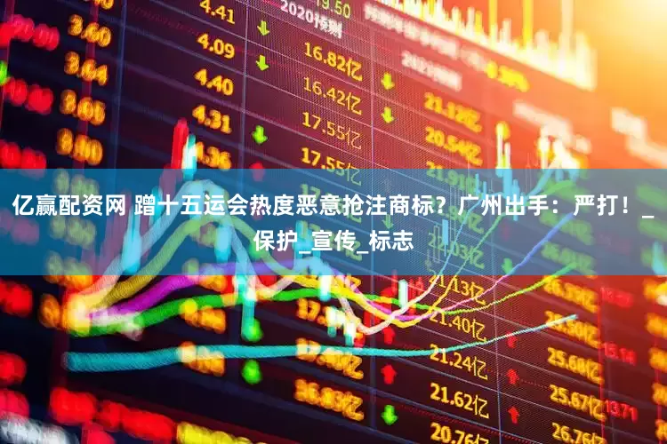 亿赢配资网 蹭十五运会热度恶意抢注商标？广州出手：严打！_保护_宣传_标志