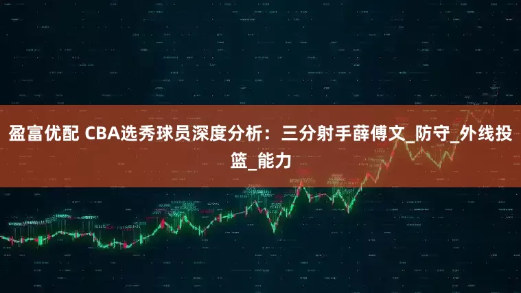 盈富优配 CBA选秀球员深度分析：三分射手薛傅文_防守_外线投篮_能力