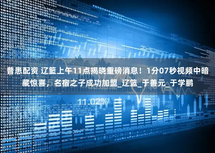 普患配资 辽籃上午11点揭晓重磅消息！1分07秒视频中暗藏惊喜，名宿之子成功加盟_辽篮_于善元_于学鹏