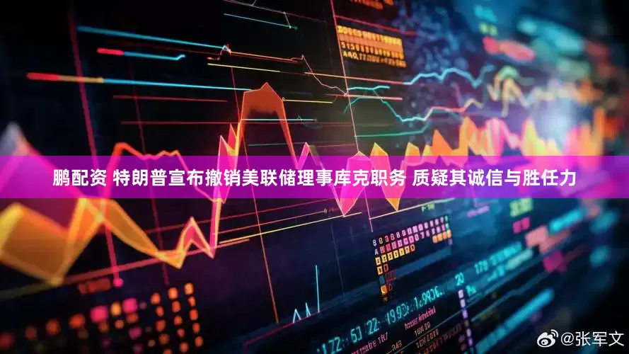 鹏配资 特朗普宣布撤销美联储理事库克职务 质疑其诚信与胜任力