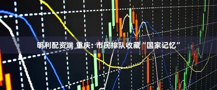 明利配资端 重庆: 市民排队收藏“国家记忆”