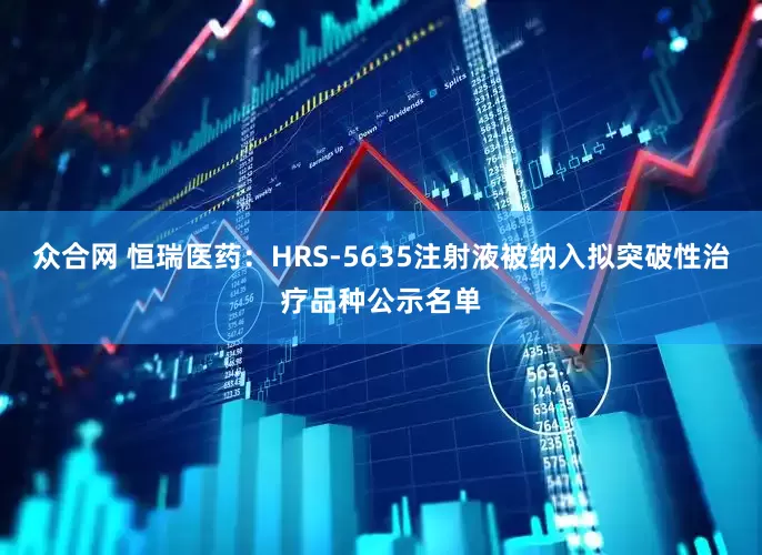 众合网 恒瑞医药：HRS-5635注射液被纳入拟突破性治疗品种公示名单