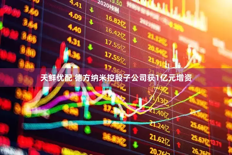 天鲜优配 德方纳米控股子公司获1亿元增资