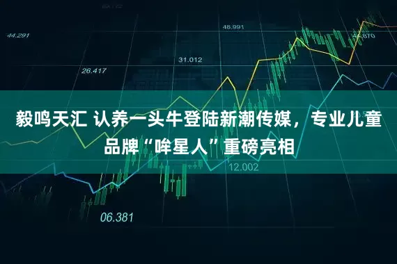 毅鸣天汇 认养一头牛登陆新潮传媒，专业儿童品牌“哞星人”重磅亮相