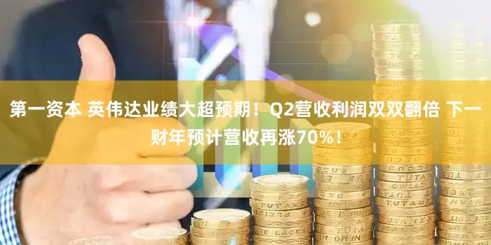 第一资本 英伟达业绩大超预期!Q2营收利润双双翻倍 下一财年预计营收再涨70%!